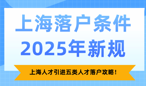 上海落户条件2025年新规，上海人才引进五类人才落户攻略！