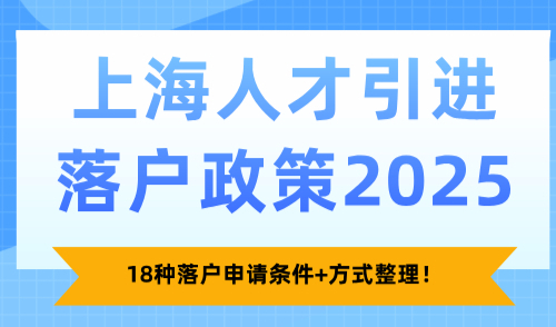 上海人才引进落户政策2025！18种落户申请条件+方式整理！