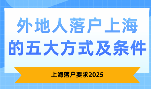 上海落户要求2025，外地人落户上海的五大方式及条件！