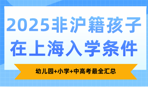 2025非沪籍孩子在上海入学条件，幼儿园+小学+中高考最全汇总！