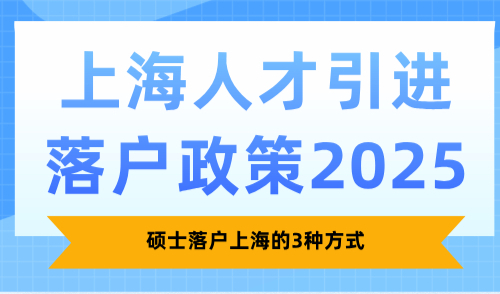 上海人才引进落户政策2025，硕士落户上海的3种方式