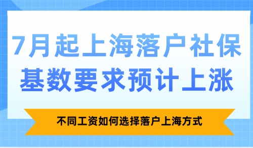 7月起上海落户社保基数要求预计上涨，不同工资如何选择落户上海方式？