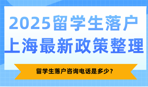 留学生落户咨询电话是多少？2025留学生落户上海最新政策整理