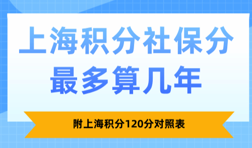 上海积分社保分最多算几年？附上海积分120分对照表