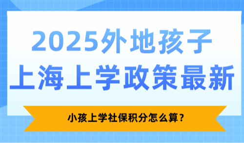 2025外地孩子上海上学政策最新，小孩上学社保积分怎么算？