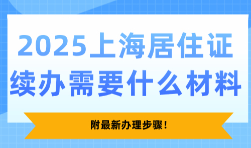 2025上海居住证续办需要什么材料？附最新办理步骤！