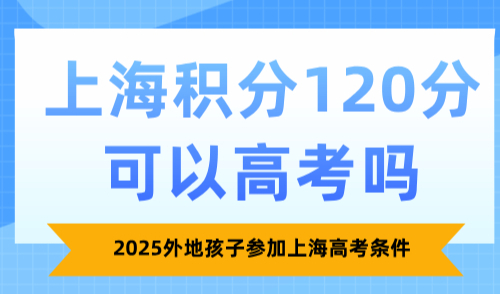 上海积分120分可以高考吗？2025外地孩子参加上海高考条件