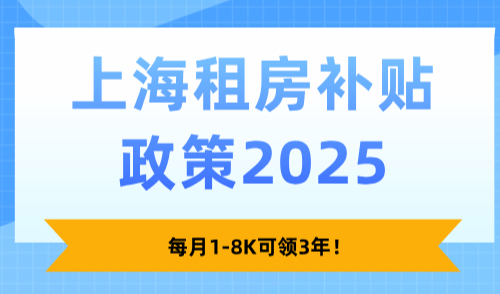 上海租房补贴政策2025，每月1-8K可领3年！