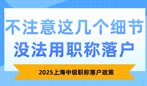 2025上海中级职称落户政策，不注意这几个细节没法用职称落户！
