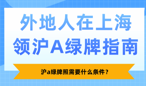 2025沪a绿牌照需要什么条件？外地人在上海领沪A绿牌指南！