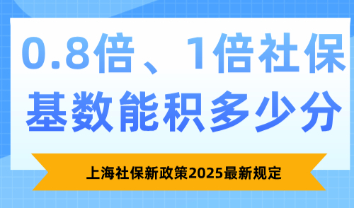 上海社保新政策2025最新规定，0.8倍、1倍社保基数能积多少分
