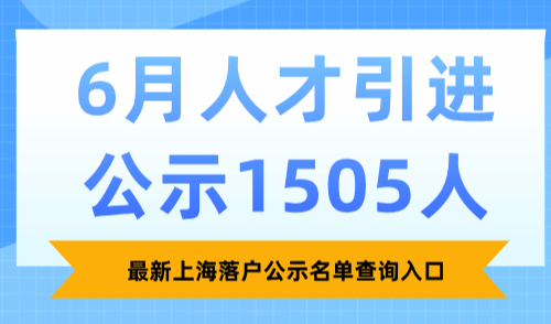 最新上海落户公示名单查询入口：6月人才引进公示1505人！