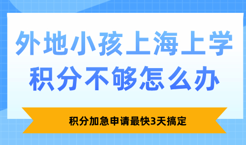 2025外地小孩上海上学积分不够怎么办？积分加急申请最快3天搞定