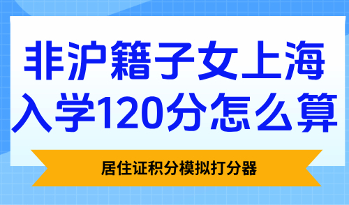 居住证积分模拟打分器：2025非沪籍子女上海入学120分怎么算？