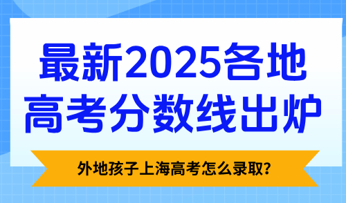 最新！2025各地高考分数线出炉！外地孩子上海高考怎么录取？