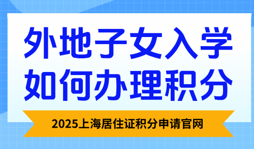 【收藏】2025上海居住证积分申请官网：外地子女入学如何办理积分！