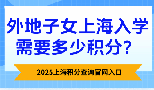 2025上海积分查询官网入口：外地子女上海入学需要多少积分？