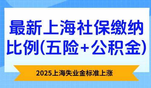 2025上海失业金标准上涨，附最新上海社保缴纳比例(五险+公积金)