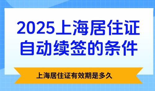 上海居住证有效期是多久？2025上海居住证自动续签的条件