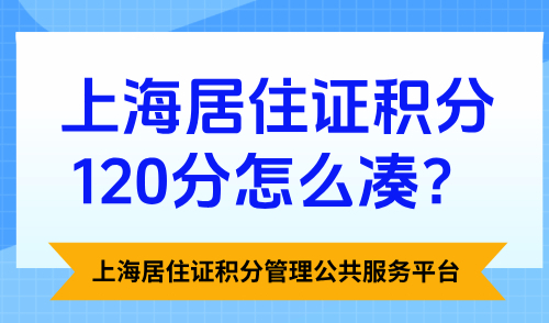 上海居住证积分管理公共服务平台：上海居住证积分120分怎么凑？
