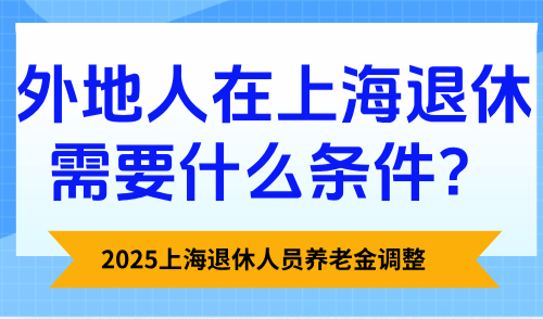 2025上海退休人员养老金调整，外地人在上海退休需要什么条件？