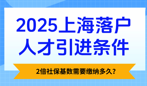 2025上海落户人才引进条件：2倍社保基数需要缴纳多久？