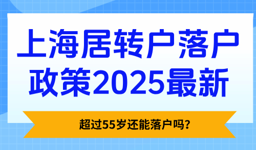 上海居转户落户政策2025最新，超过55岁还能落户吗？