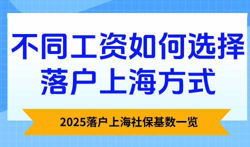 2025不同工资如何选择落户上海方式？落户上海社保基数一览