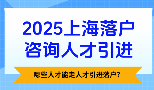 2025上海落户咨询人才引进，哪些人才能走人才引进落户？