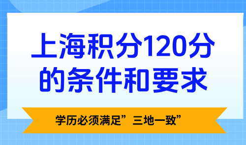 上海积分120分的条件和要求，学历必须满足”三地一致”