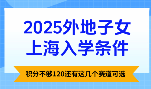 2025外地子女上海入学条件，积分不够120还有这几个赛道可选