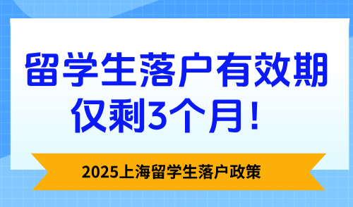 2025上海留学生落户政策，留学生落户有效期仅剩3个月！