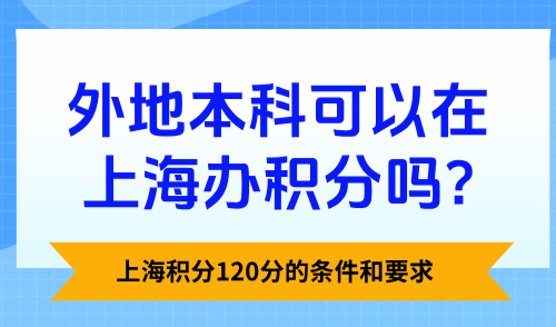 上海积分120分的条件和要求：外地本科可以在上海办积分吗?