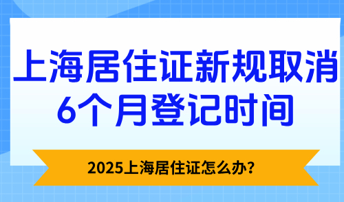 上海居住证怎么办？2025上海居住证新规取消6个月登记时间