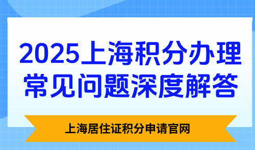 上海居住证积分申请官网：2025上海积分办理常见问题深度解答
