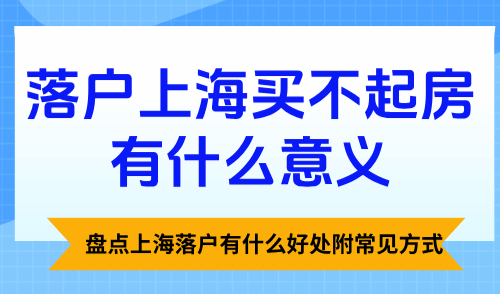 落户上海买不起房有什么意义？盘点上海落户有什么好处附常见方式