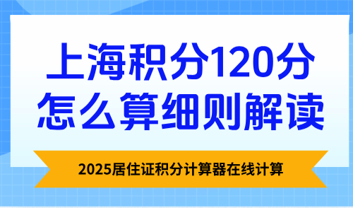 2025居住证积分计算器在线计算：上海积分120分怎么算细则解读
