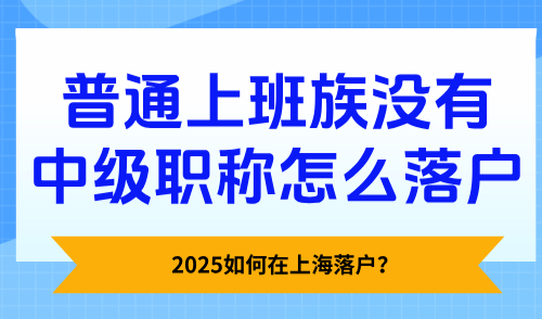 2025如何在上海落户？普通上班族没有中级职称怎么落户