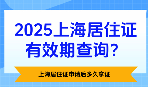 2025上海居住证有效期查询？上海居住证申请后多久拿证