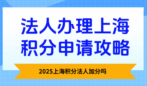 2025上海积分法人加分吗？法人办理上海积分申请攻略