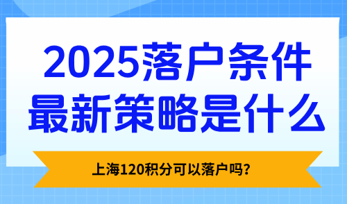 上海120积分可以落户吗？2025落户条件最新策略是什么？