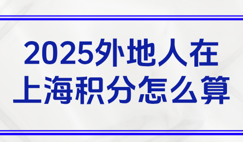 2025外地人在上海积分怎么算？120积分计算标准+达标方案