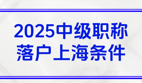 2025中级职称落户上海条件，上海落户中级职称都包括哪些？