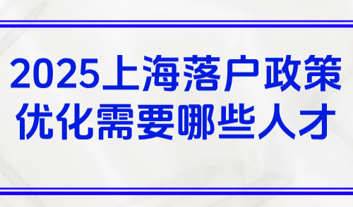 2025上海落户政策变化，政策优化需要的哪些人才？