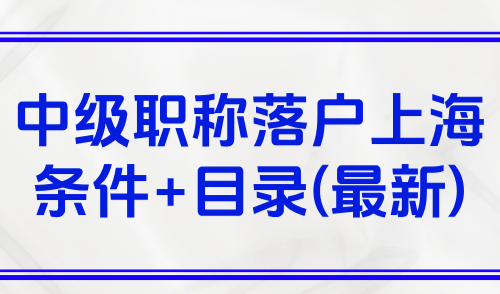 2025普通人怎么落户上海？中级职称落户上海条件+目录(最新)