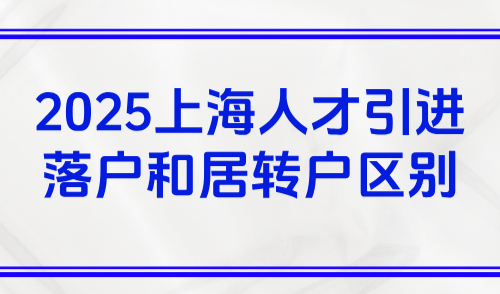建议收藏！2025版上海人才引进落户和居转户区别解读
