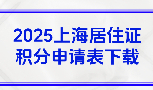 2025上海居住证积分申请表下载，附下载入口+申请表填写指南