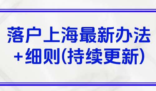 上海落户政策2025最新规定，落户上海最新办法+细则(持续更新)