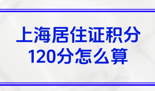 上海居住证积分120分怎么算？2025最新官方积分计算公式
