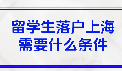 上海落户新政2025，留学生落户上海需要什么条件？